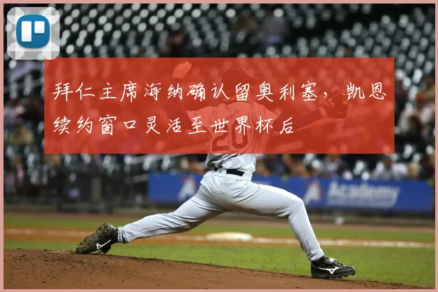 拜仁主席海纳确认留奥利塞，凯恩续约窗口灵活至世界杯后