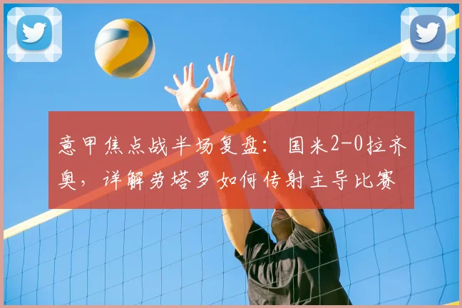 意甲焦点战半场复盘：国米2-0拉齐奥，详解劳塔罗如何传射主导比赛