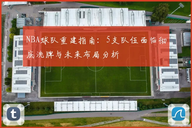 NBA球队重建指南：5支队伍面临彻底洗牌与未来布局分析