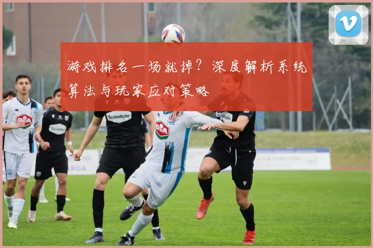 游戏排名一场就掉？深度解析系统算法与玩家应对策略