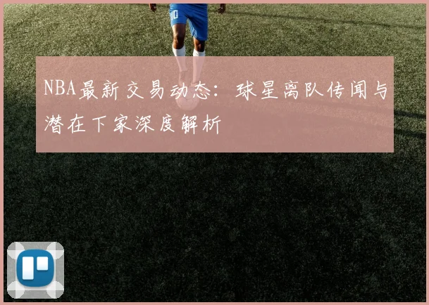 NBA最新交易动态:球星离队传闻与潜在下家深度解析